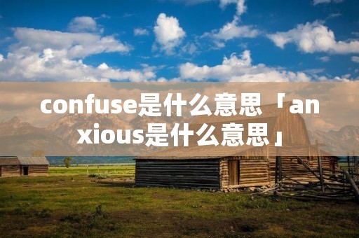 confuse是什么意思「anxious是什么意思」 confuse是什么意思「anxious是什么意思」