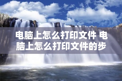 电脑上怎么打印文件 电脑上怎么打印文件的步骤教程