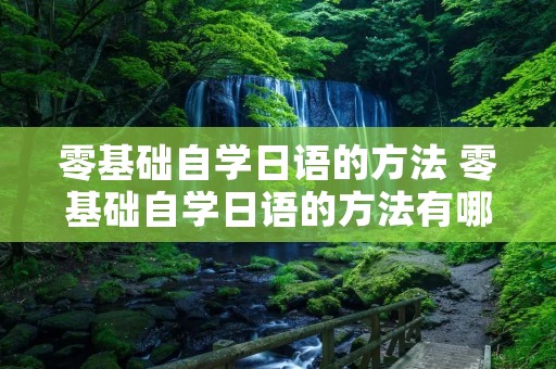 零基础自学日语的方法 零基础自学日语的方法有哪些 零基础自学日语的方法 零基础自学日语的方法有哪些