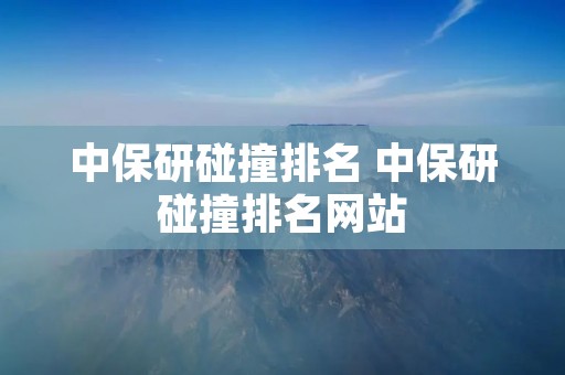 中保研碰撞排名 中保研碰撞排名网站