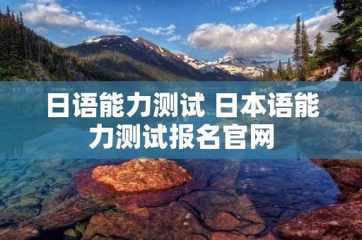 日语能力测试 日本语能力测试报名官网