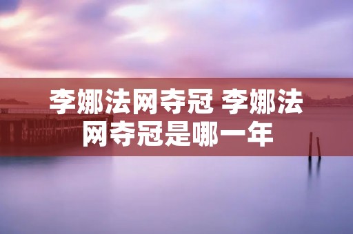 李娜法网夺冠 李娜法网夺冠是哪一年