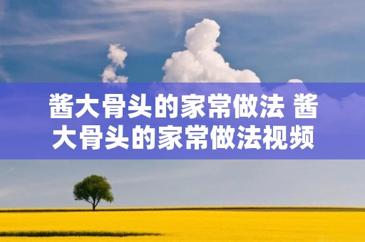 酱大骨头的家常做法 酱大骨头的家常做法视频 酱大骨头的家常做法 酱大骨头的家常做法视频