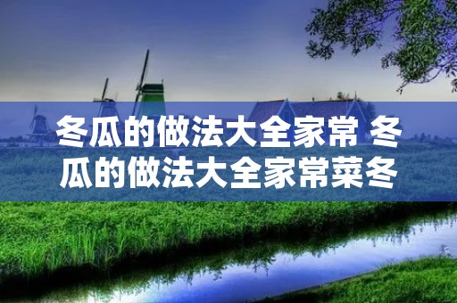冬瓜的做法大全家常 冬瓜的做法大全家常菜冬瓜汤怎么做 冬瓜的做法大全家常 冬瓜的做法大全家常菜冬瓜汤怎么做