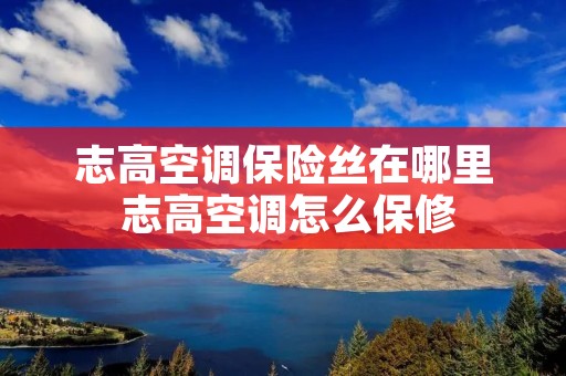 志高空调保险丝在哪里 志高空调怎么保修 志高空调保险丝在哪里 志高空调怎么保修