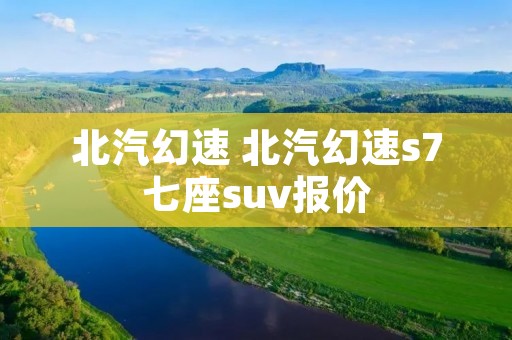 北汽幻速 北汽幻速s7七座suv报价 北汽幻速 北汽幻速s7七座suv报价