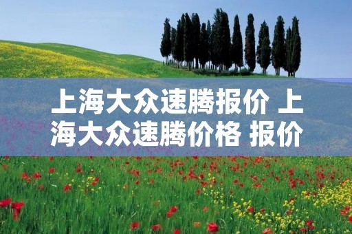 上海大众速腾报价 上海大众速腾价格 报价 上海大众速腾报价 上海大众速腾价格 报价