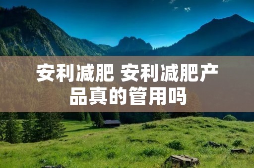 安利减肥 安利减肥产品真的管用吗