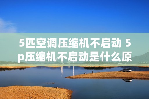 5匹空调压缩机不启动 5p压缩机不启动是什么原因