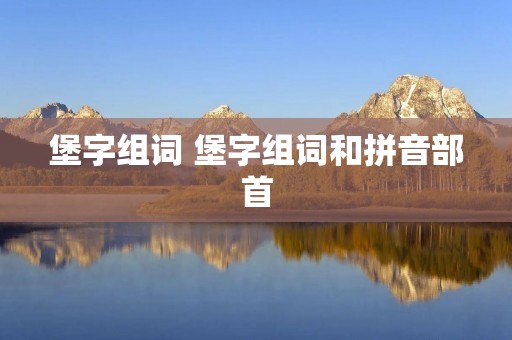 堡字组词 堡字组词和拼音部首 堡字组词 堡字组词和拼音部首