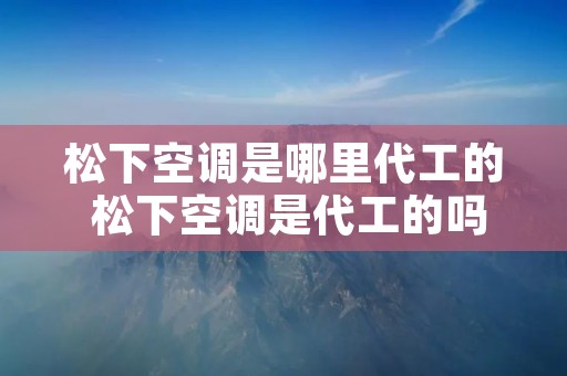 松下空调是哪里代工的 松下空调是代工的吗 松下空调是哪里代工的 松下空调是代工的吗