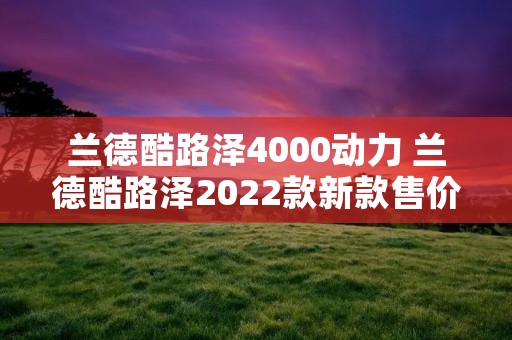 兰德酷路泽4000动力 兰德酷路泽2022款新款售价 兰德酷路泽4000动力 兰德酷路泽2022款新款售价