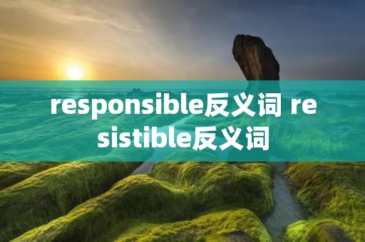 responsible反义词 resistible反义词