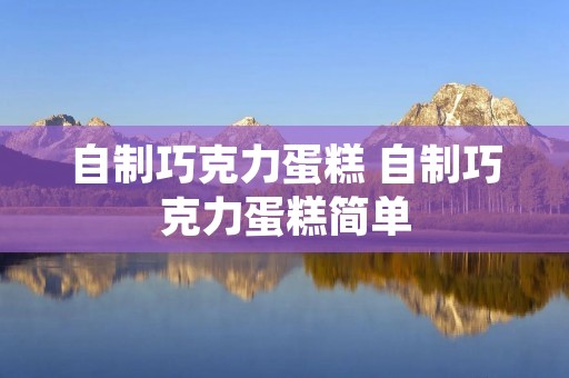 自制巧克力蛋糕 自制巧克力蛋糕简单
