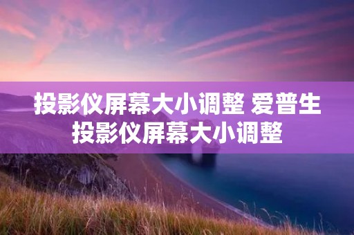 投影仪屏幕大小调整 爱普生投影仪屏幕大小调整 投影仪屏幕大小调整 爱普生投影仪屏幕大小调整