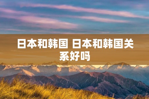 日本和韩国 日本和韩国关系好吗