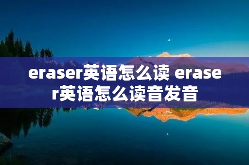 eraser英语怎么读 eraser英语怎么读音发音 eraser英语怎么读 eraser英语怎么读音发音