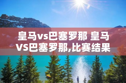 皇马vs巴塞罗那 皇马VS巴塞罗那,比赛结果