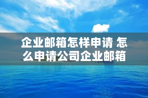 企业邮箱怎样申请 怎么申请公司企业邮箱 企业邮箱怎样申请 怎么申请公司企业邮箱