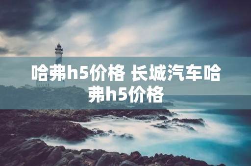 哈弗h5价格 长城汽车哈弗h5价格