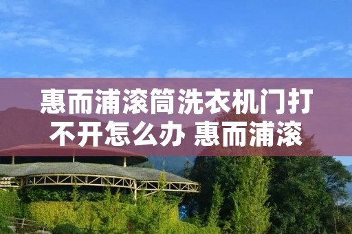 惠而浦滚筒洗衣机门打不开怎么办 惠而浦滚筒洗衣机门锁打不开