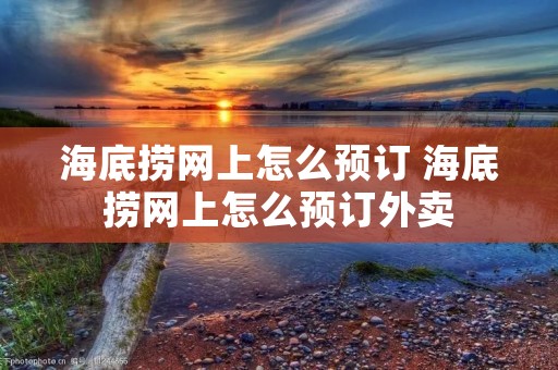 海底捞网上怎么预订 海底捞网上怎么预订外卖 海底捞网上怎么预订 海底捞网上怎么预订外卖