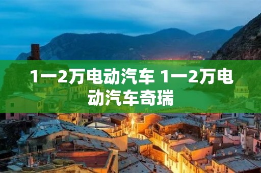 1一2万电动汽车 1一2万电动汽车奇瑞