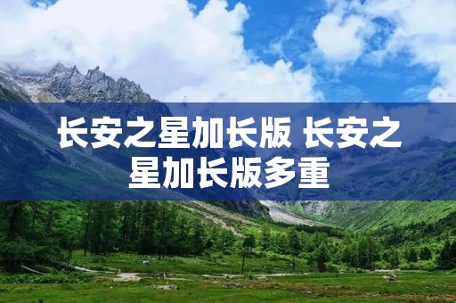 长安之星加长版 长安之星加长版多重 长安之星加长版 长安之星加长版多重