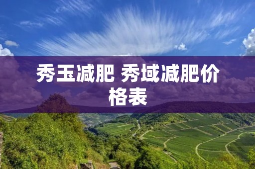 秀玉减肥 秀域减肥价格表 秀玉减肥 秀域减肥价格表