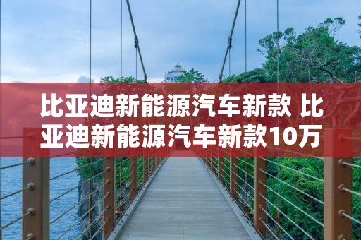 比亚迪新能源汽车新款 比亚迪新能源汽车新款10万