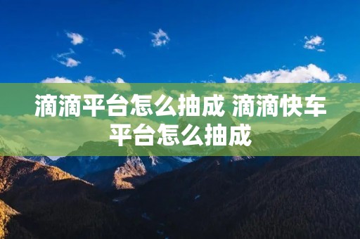 滴滴平台怎么抽成 滴滴快车平台怎么抽成
