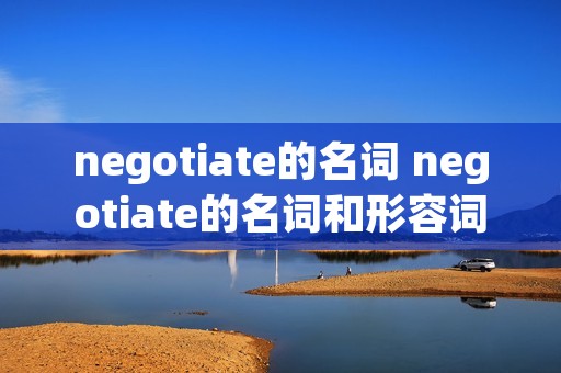 negotiate的名词 negotiate的名词和形容词