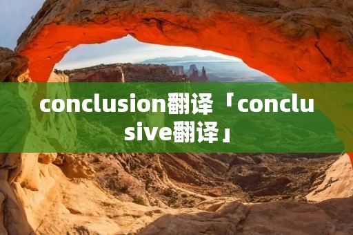 conclusion翻译「conclusive翻译」 conclusion翻译「conclusive翻译」