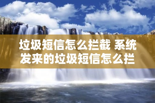 垃圾短信怎么拦截 系统发来的垃圾短信怎么拦截