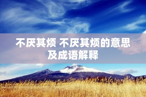 不厌其烦 不厌其烦的意思及成语解释 不厌其烦 不厌其烦的意思及成语解释