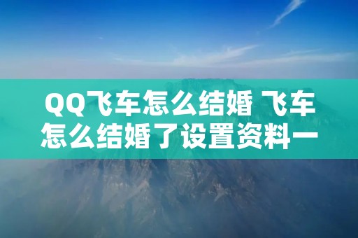 QQ飞车怎么结婚 飞车怎么结婚了设置资料一个人