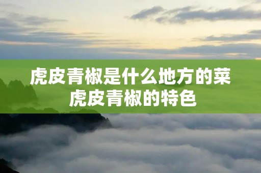 虎皮青椒是什么地方的菜 虎皮青椒的特色
