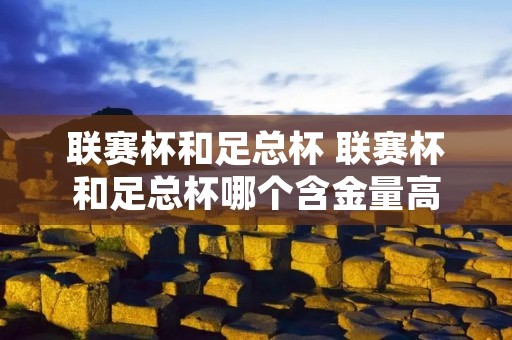 联赛杯和足总杯 联赛杯和足总杯哪个含金量高 联赛杯和足总杯 联赛杯和足总杯哪个含金量高