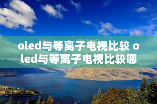oled与等离子电视比较 oled与等离子电视比较哪个好