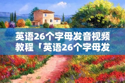 英语26个字母发音视频教程「英语26个字母发音视频教学」