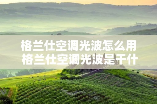 格兰仕空调光波怎么用 格兰仕空调光波是干什么用的