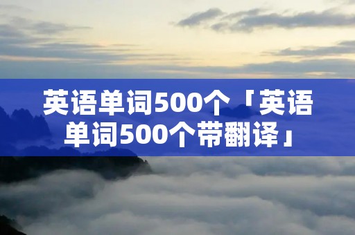 英语单词500个「英语单词500个带翻译」 英语单词500个「英语单词500个带翻译」