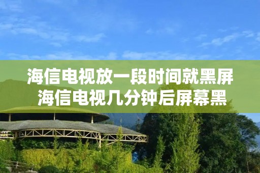 海信电视放一段时间就黑屏 海信电视几分钟后屏幕黑屏