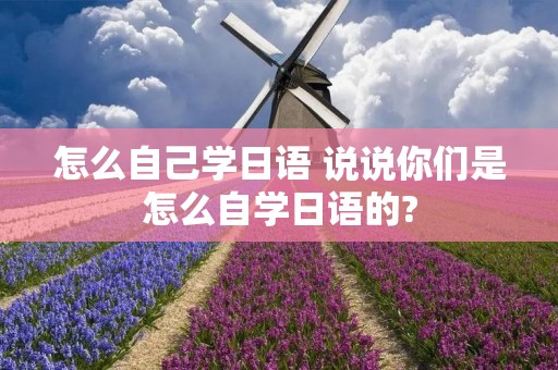 怎么自己学日语 说说你们是怎么自学日语的?