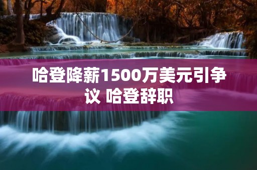 哈登降薪1500万美元引争议 哈登辞职