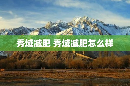 秀域减肥 秀域减肥怎么样 秀域减肥 秀域减肥怎么样