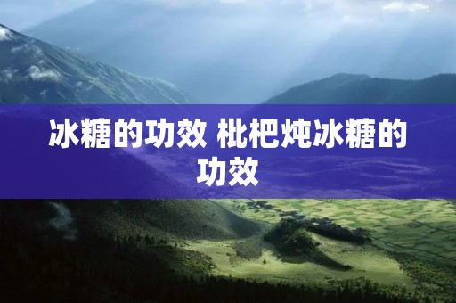 冰糖的功效 枇杷炖冰糖的功效