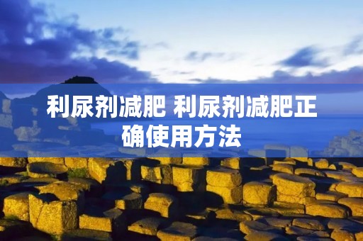 利尿剂减肥 利尿剂减肥正确使用方法 利尿剂减肥 利尿剂减肥正确使用方法