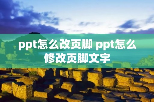 ppt怎么改页脚 ppt怎么修改页脚文字