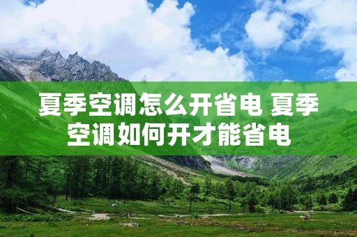 夏季空调怎么开省电 夏季空调如何开才能省电 夏季空调怎么开省电 夏季空调如何开才能省电